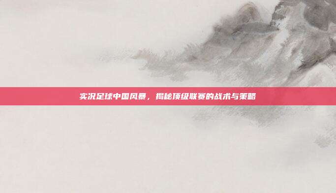 实况足球中国风暴,揭秘顶级联赛的战术与策略
