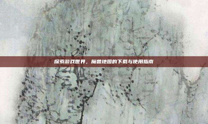 探索游戏世界，魔兽地图的下载与使用指南