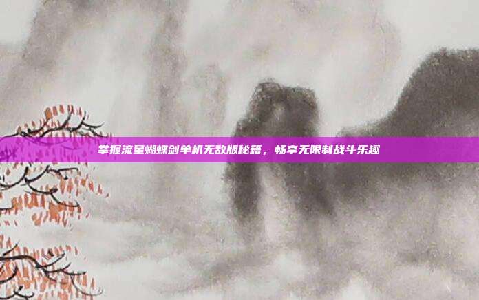 掌握流星蝴蝶剑单机无敌版秘籍,畅享无限制战斗乐趣