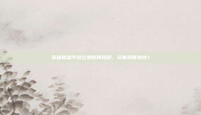 英雄联盟手游公测时间揭晓,玩家翘首以待!