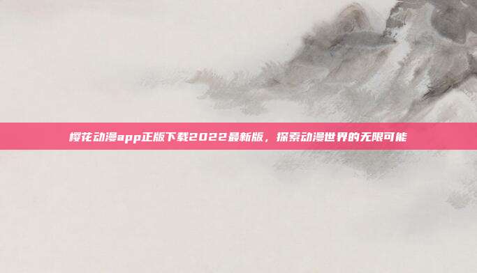 樱花动漫app正版下载2022最新版,探索动漫世界的无限可能