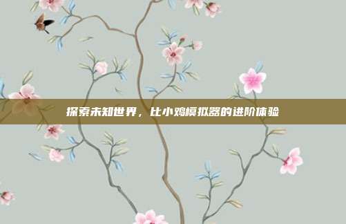 探索未知世界,比小鸡模拟器的进阶体验