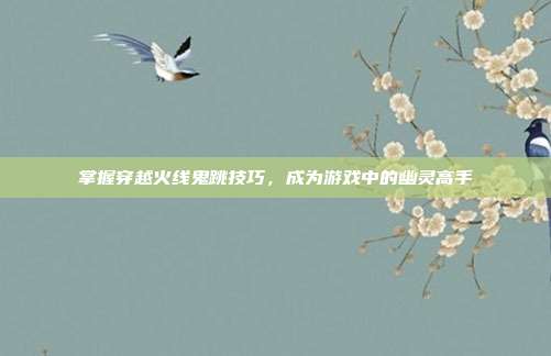掌握穿越火线鬼跳技巧，成为游戏中的幽灵高手
