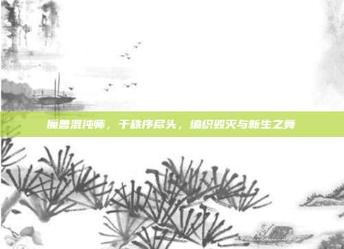 魔兽混沌师，于秩序尽头，编织毁灭与新生之舞