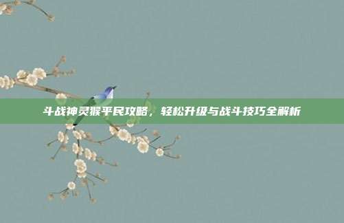 斗战神灵猴平民攻略，轻松升级与战斗技巧全解析
