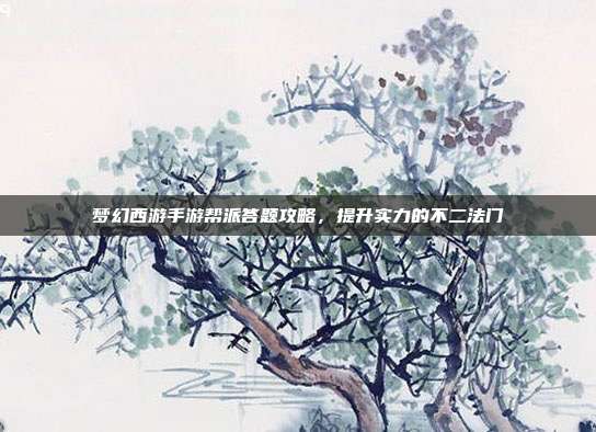 梦幻西游手游帮派答题攻略，提升实力的不二法门