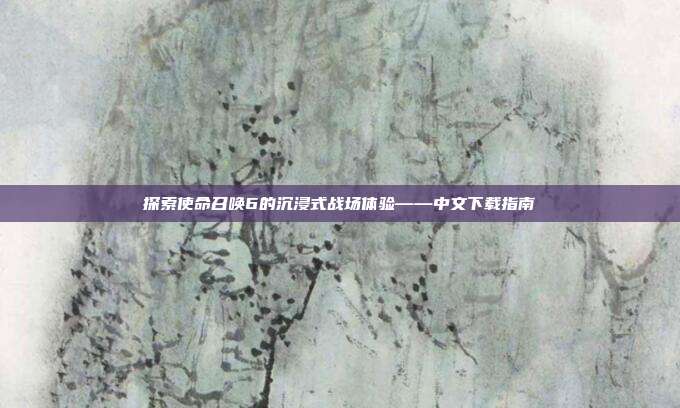 探索使命召唤6的沉浸式战场体验——中文下载指南