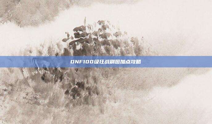 DNF100级狂战刷图加点攻略