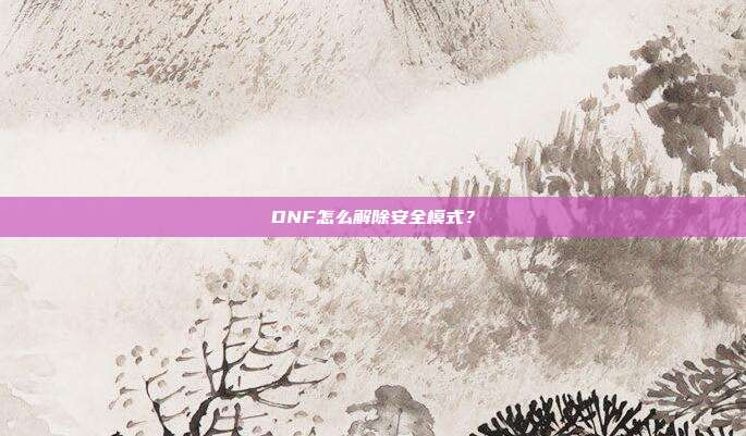 DNF怎么解除安全模式?