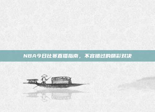 NBA今日比赛直播指南,不容错过的精彩对决