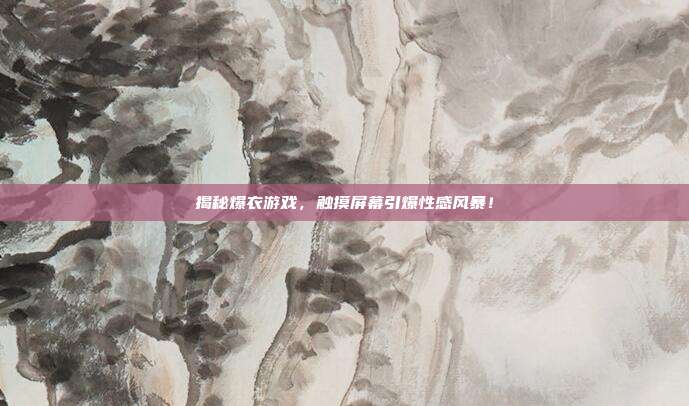 揭秘爆衣游戏,触摸屏幕引爆性感风暴!