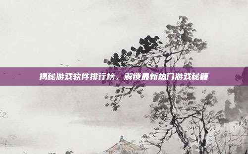 揭秘游戏软件排行榜,解锁最新热门游戏秘籍