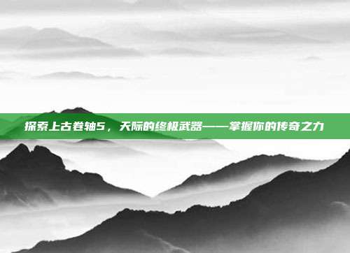 探索上古卷轴5,天际的终极武器——掌握你的传奇之力