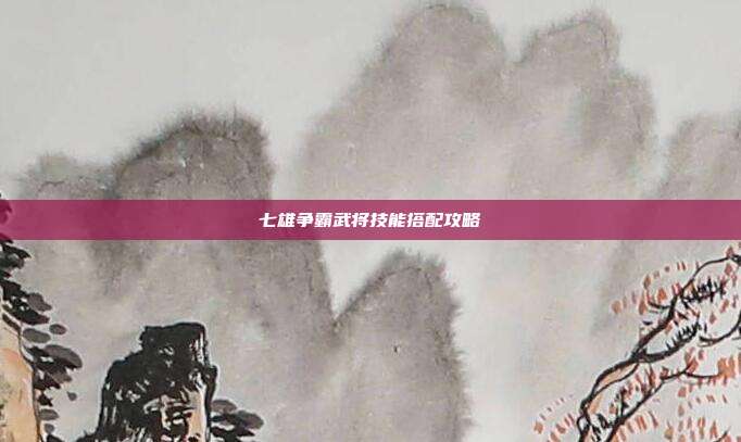 七雄争霸武将技能搭配攻略