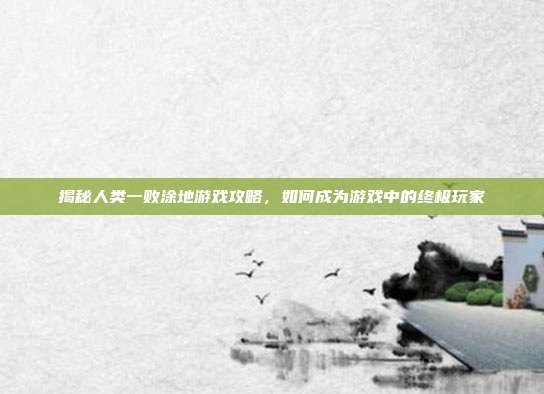 揭秘人类一败涂地游戏攻略,如何成为游戏中的终极玩家