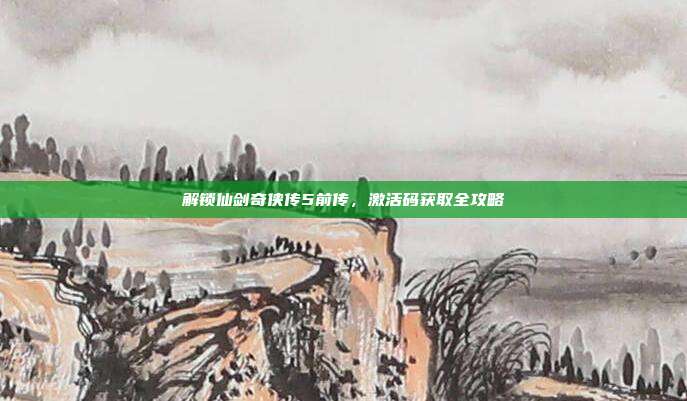 解锁仙剑奇侠传5前传,激活码获取全攻略