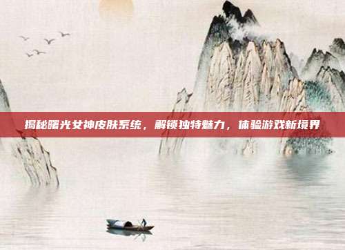 揭秘曙光女神皮肤系统,解锁独特魅力,体验游戏新境界