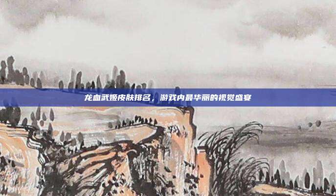 龙血武姬皮肤排名,游戏内最华丽的视觉盛宴