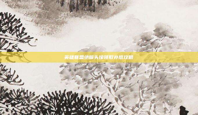 英雄联盟绝版头像领取补偿攻略