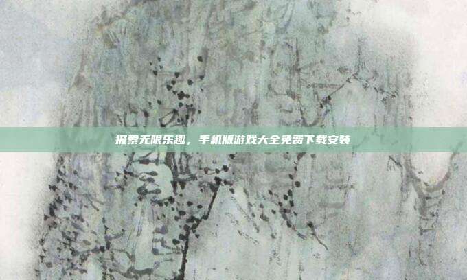 探索无限乐趣,手机版游戏大全免费下载安装