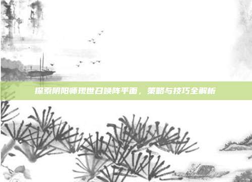 探索阴阳师现世召唤阵平面,策略与技巧全解析