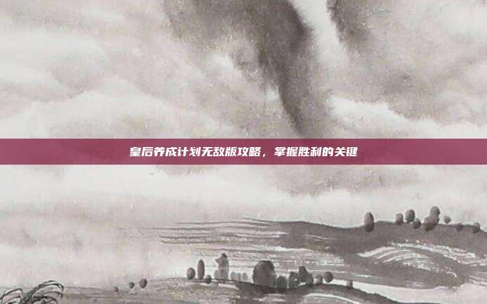 皇后养成计划无敌版攻略，掌握胜利的关键