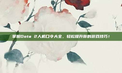 掌握Dota 2人机口令大全,轻松提升你的游戏技巧!