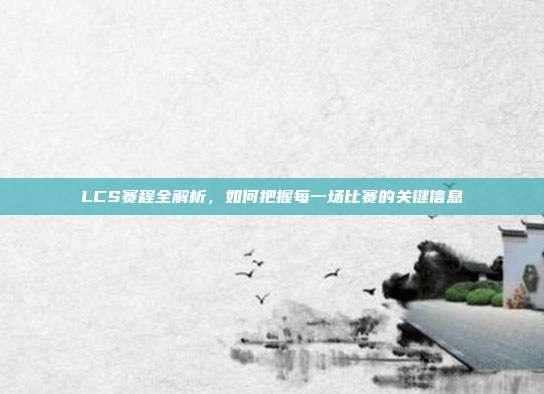 LCS赛程全解析，如何把握每一场比赛的关键信息