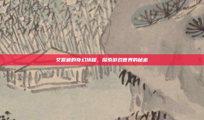 艾露迪的奇幻旅程，探索游戏世界的秘密