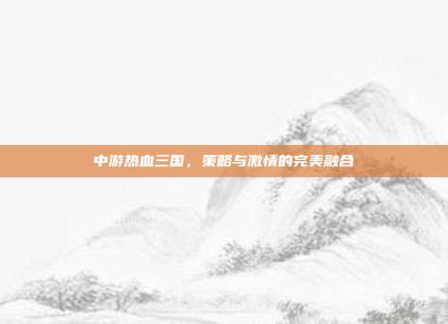中游热血三国，策略与激情的完美融合