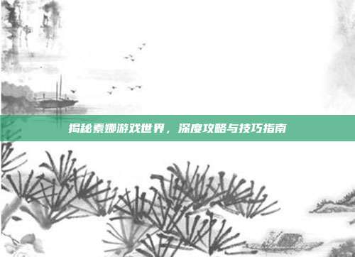 揭秘素娜游戏世界,深度攻略与技巧指南