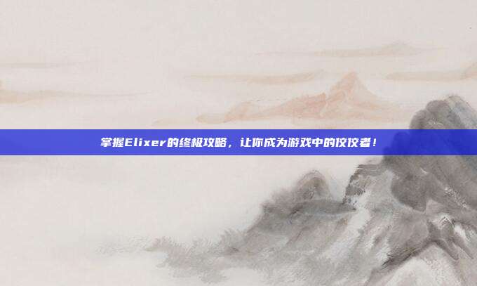 掌握Elixer的终极攻略,让你成为游戏中的佼佼者!