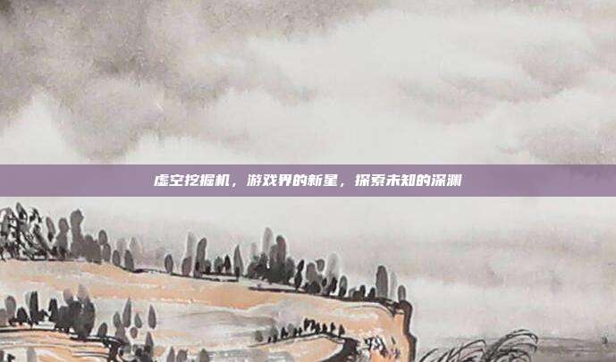虚空挖掘机,游戏界的新星,探索未知的深渊