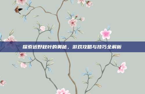 探索远野秋叶的奥秘，游戏攻略与技巧全解析