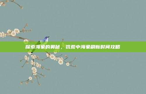 探索海象的奥秘,饥荒中海象刷新时间攻略