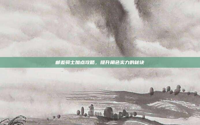 邮差骑士加点攻略,提升角色实力的秘诀
