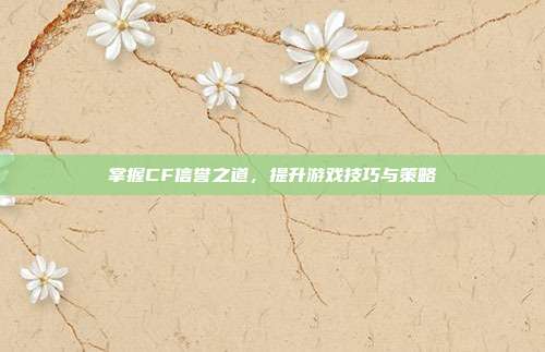 掌握CF信誉之道,提升游戏技巧与策略