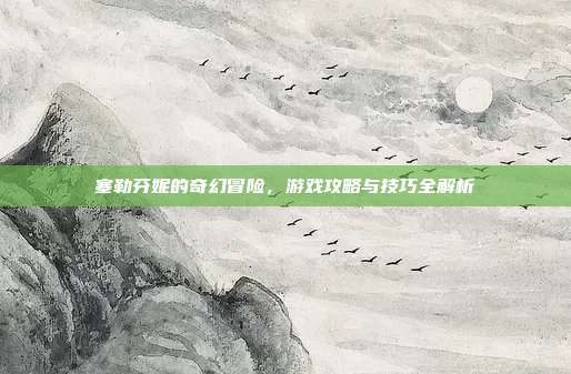 塞勒芬妮的奇幻冒险,游戏攻略与技巧全解析