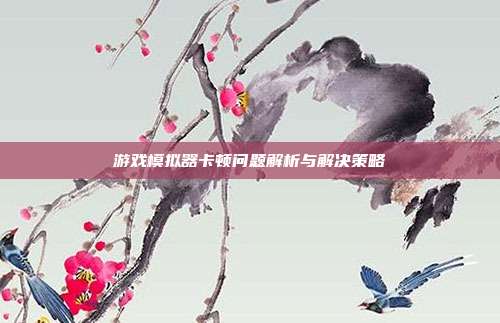 游戏模拟器卡顿问题解析与解决策略
