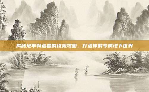 揭秘地牢制造者的终极攻略,打造你的专属地下世界