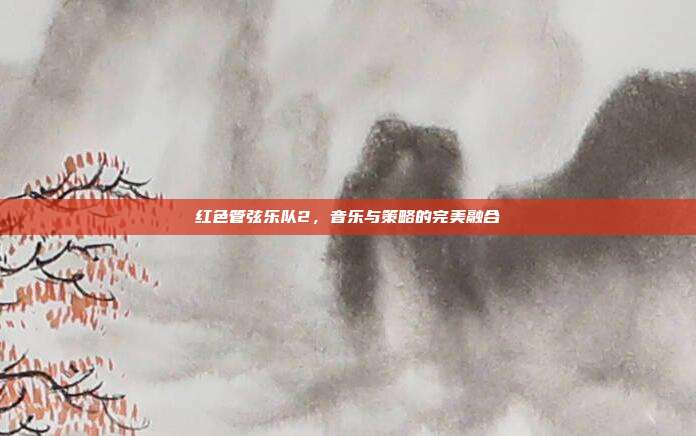 红色管弦乐队2,音乐与策略的完美融合