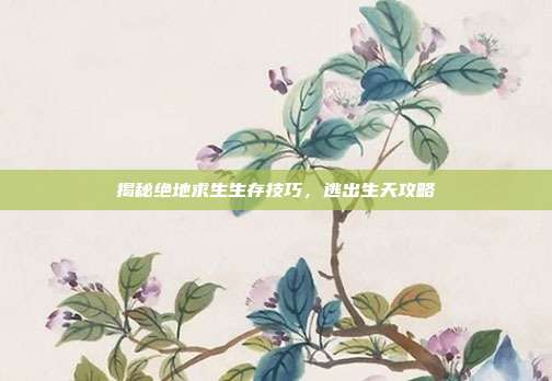 揭秘绝地求生生存技巧,逃出生天攻略