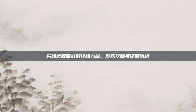 揭秘灵魂宝戒的神秘力量,游戏攻略与深度解析