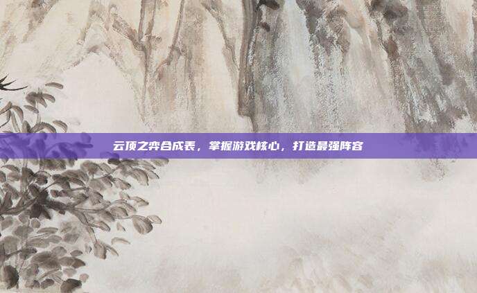 云顶之弈合成表,掌握游戏核心,打造最强阵容