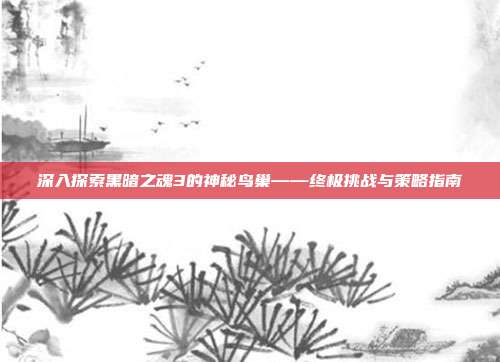 深入探索黑暗之魂3的神秘鸟巢——终极挑战与策略指南
