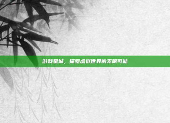 游戏星城,探索虚拟世界的无限可能