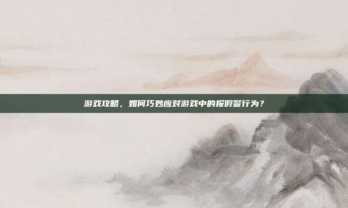 游戏攻略,如何巧妙应对游戏中的报假警行为?