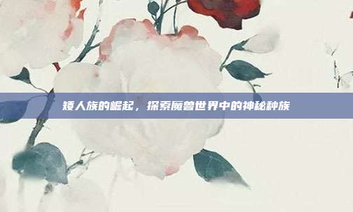 矮人族的崛起,探索魔兽世界中的神秘种族