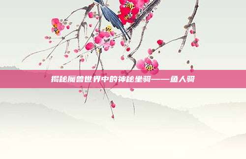 揭秘魔兽世界中的神秘坐骑——鱼人骑