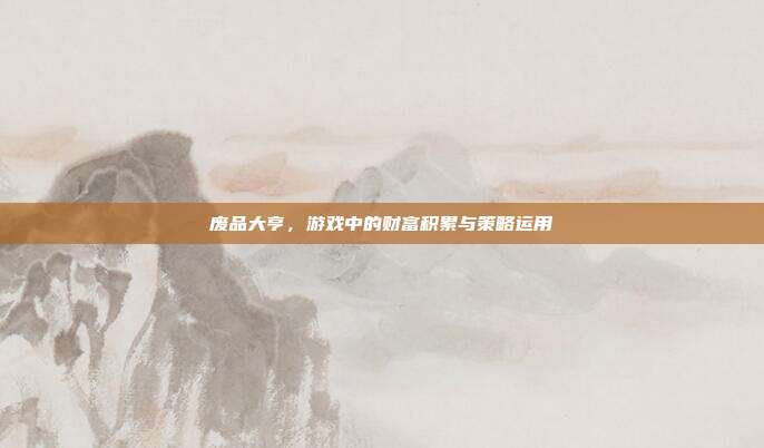 废品大亨,游戏中的财富积累与策略运用